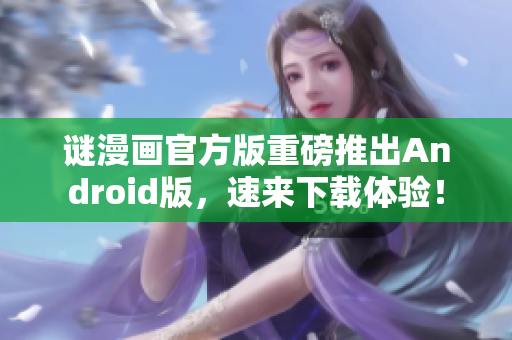 谜漫画官方版重磅推出Android版，速来下载体验！