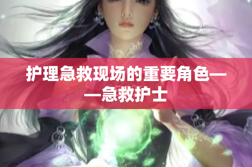 护理急救现场的重要角色——急救护士
