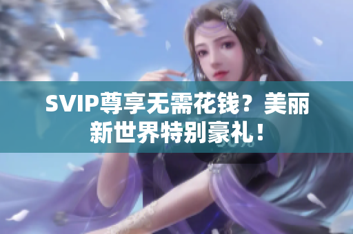 SVIP尊享无需花钱？美丽新世界特别豪礼！
