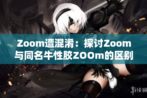 Zoom遭混淆：探讨Zoom与同名牛性胶ZOOm的区别