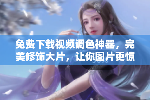 免费下载视频调色神器，完美修饰大片，让你图片更惊艳