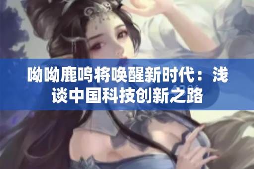 呦呦鹿鸣将唤醒新时代：浅谈中国科技创新之路