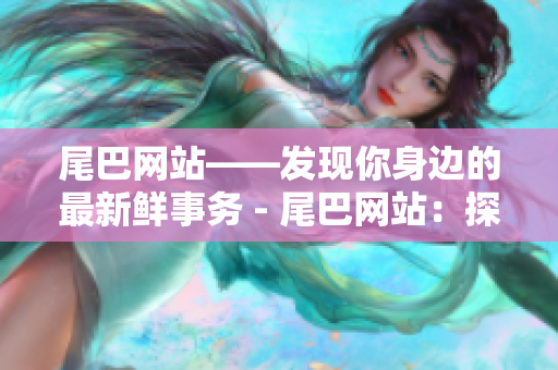 尾巴网站——发现你身边的最新鲜事务 - 尾巴网站：探索身边新鲜事！