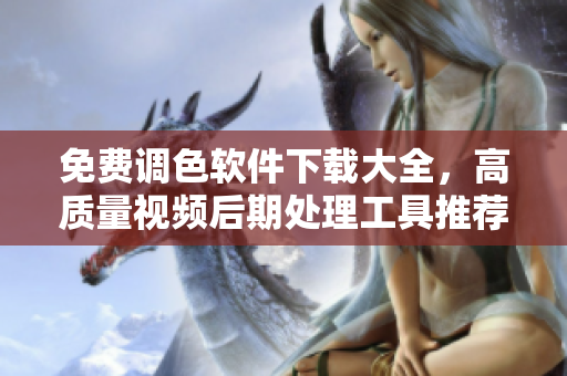免费调色软件下载大全，高质量视频后期处理工具推荐