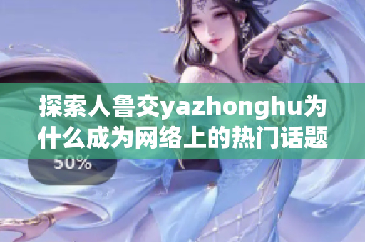 探索人鲁交yazhonghu为什么成为网络上的热门话题