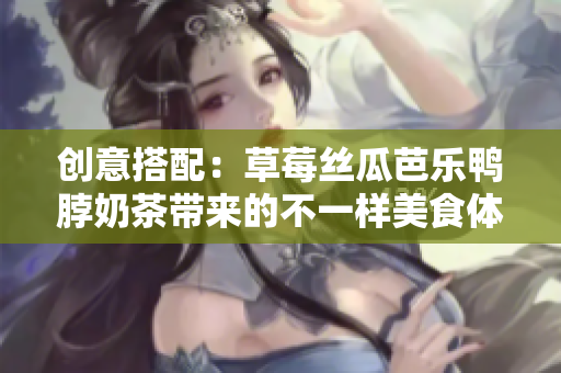 创意搭配：草莓丝瓜芭乐鸭脖奶茶带来的不一样美食体验