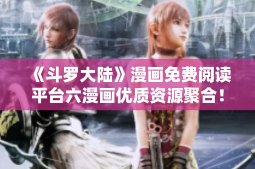 《斗罗大陆》漫画免费阅读平台六漫画优质资源聚合！
