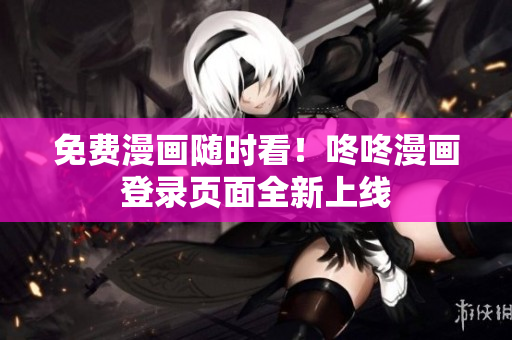 免费漫画随时看！咚咚漫画登录页面全新上线