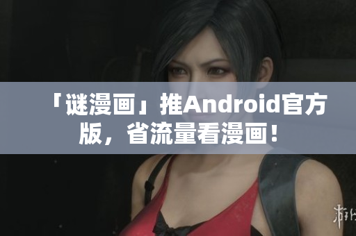 「谜漫画」推Android官方版，省流量看漫画！
