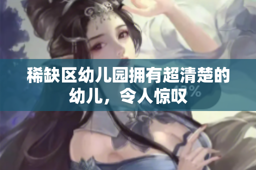 稀缺区幼儿园拥有超清楚的幼儿，令人惊叹