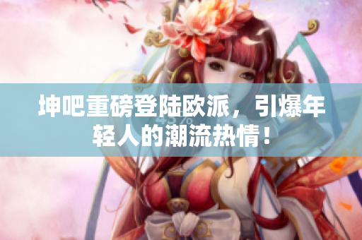 坤吧重磅登陆欧派，引爆年轻人的潮流热情！