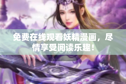 免费在线观看妖精漫画，尽情享受阅读乐趣！