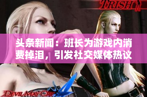 头条新闻：班长为游戏内消费掉泪，引发社交媒体热议