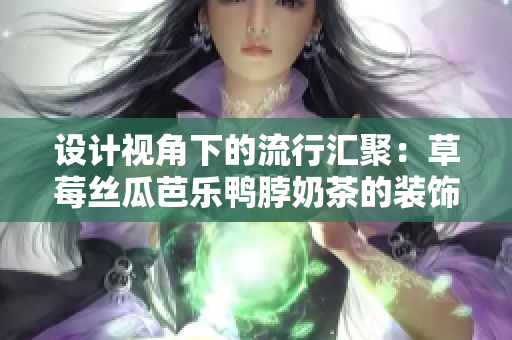 设计视角下的流行汇聚：草莓丝瓜芭乐鸭脖奶茶的装饰艺术元素