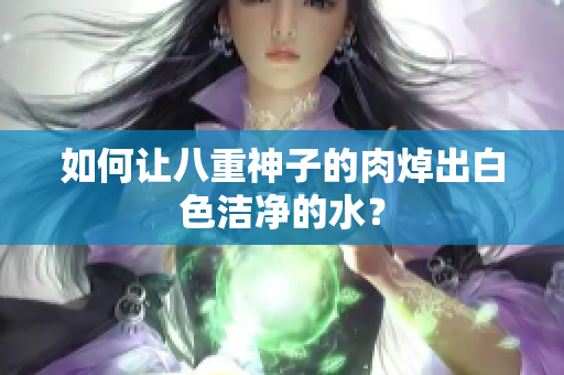 如何让八重神子的肉焯出白色洁净的水？