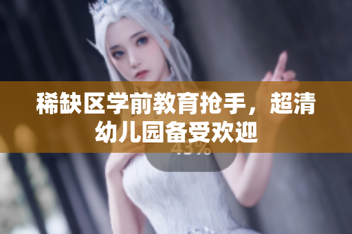 稀缺区学前教育抢手，超清幼儿园备受欢迎