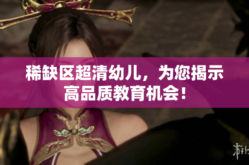稀缺区超清幼儿，为您揭示高品质教育机会！