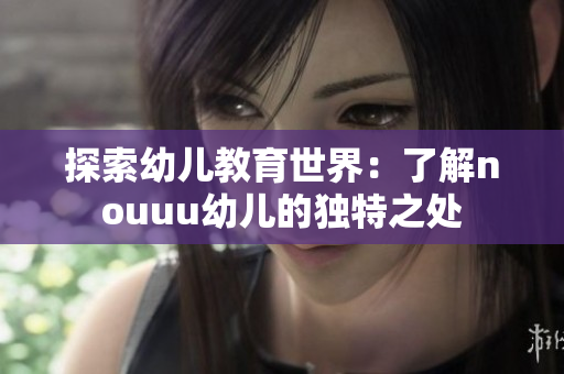 探索幼儿教育世界：了解nouuu幼儿的独特之处