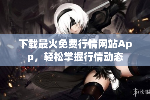 下载最火免费行情网站App，轻松掌握行情动态