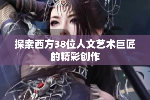 探索西方38位人文艺术巨匠的精彩创作