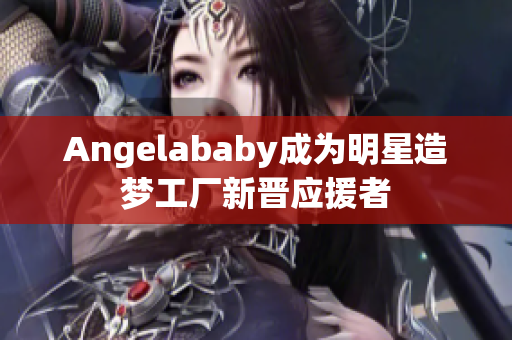 Angelababy成为明星造梦工厂新晋应援者