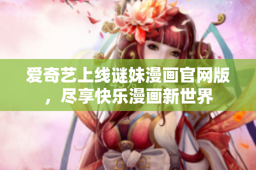爱奇艺上线谜妹漫画官网版，尽享快乐漫画新世界