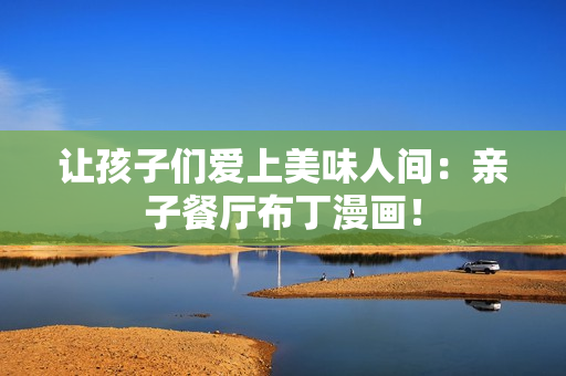 让孩子们爱上美味人间：亲子餐厅布丁漫画！