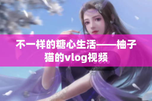 不一样的糖心生活——柚子猫的vlog视频