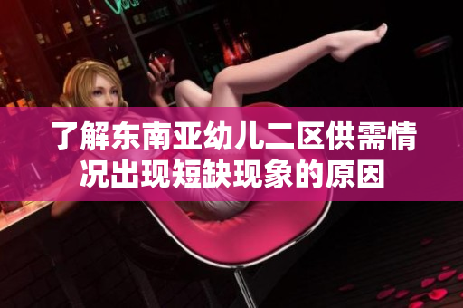 了解东南亚幼儿二区供需情况出现短缺现象的原因