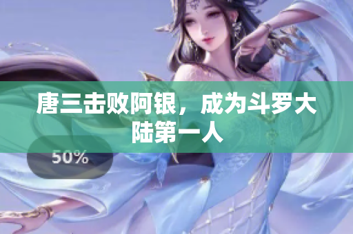 唐三击败阿银，成为斗罗大陆第一人