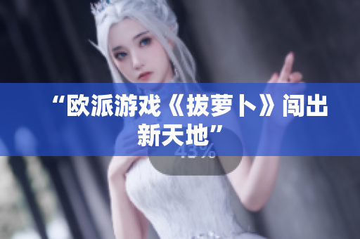 “欧派游戏《拔萝卜》闯出新天地”