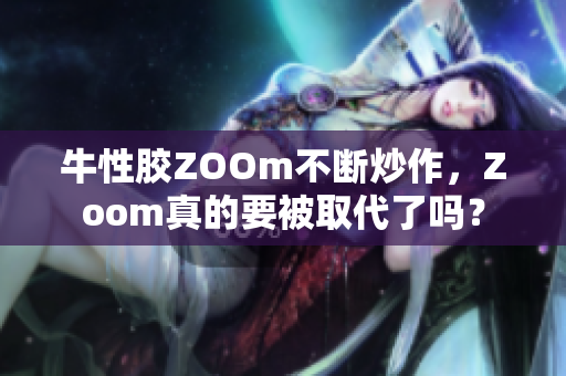 牛性胶ZOOm不断炒作，Zoom真的要被取代了吗？