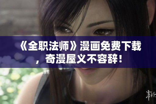 《全职法师》漫画免费下载，奇漫屋义不容辞！