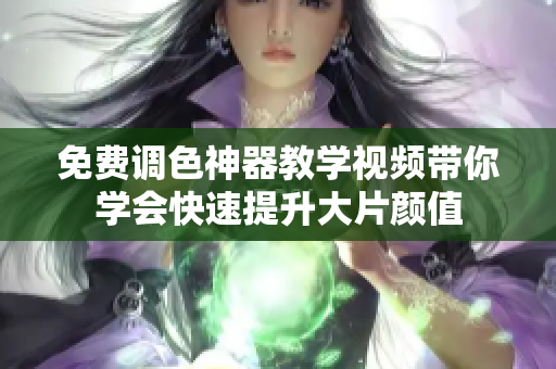 免费调色神器教学视频带你学会快速提升大片颜值