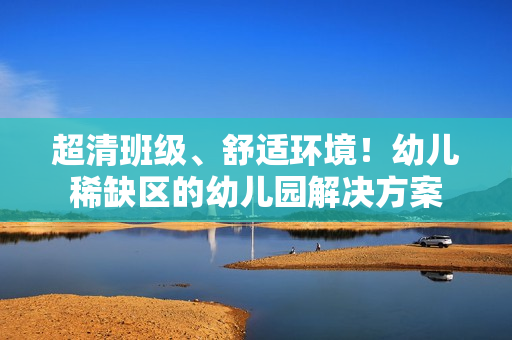 超清班级、舒适环境！幼儿稀缺区的幼儿园解决方案