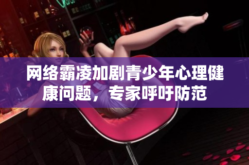 网络霸凌加剧青少年心理健康问题，专家呼吁防范
