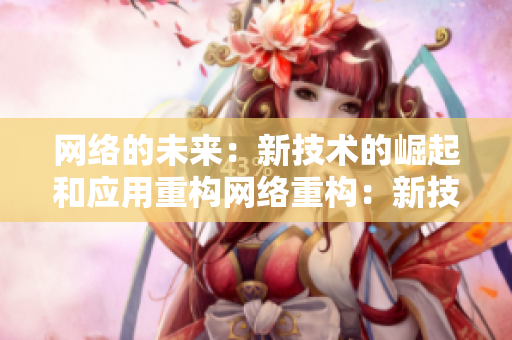 网络的未来：新技术的崛起和应用重构网络重构：新技术崛起