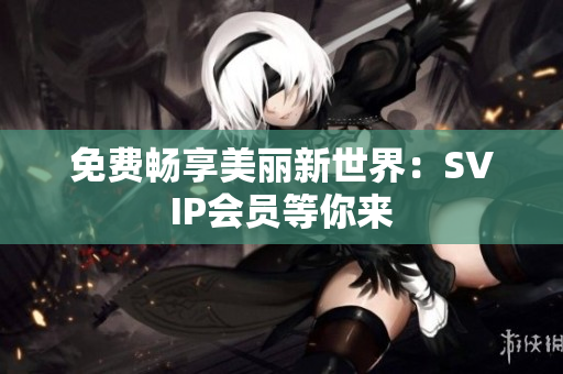 免费畅享美丽新世界：SVIP会员等你来