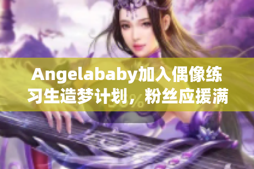 Angelababy加入偶像练习生造梦计划，粉丝应援满分！