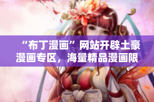 “布丁漫画”网站开辟土豪漫画专区，海量精品漫画限时免费！