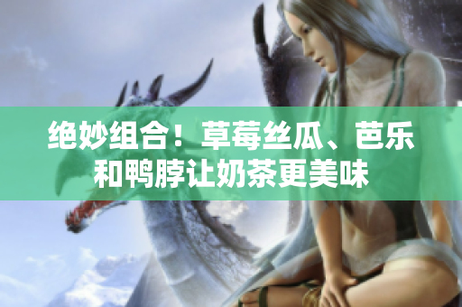 绝妙组合！草莓丝瓜、芭乐和鸭脖让奶茶更美味