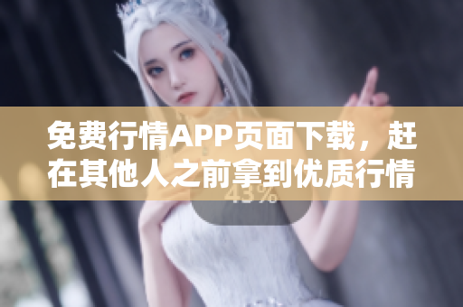 免费行情APP页面下载，赶在其他人之前拿到优质行情解读！