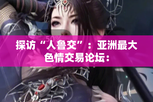 探访“人鲁交”：亚洲最大色情交易论坛：