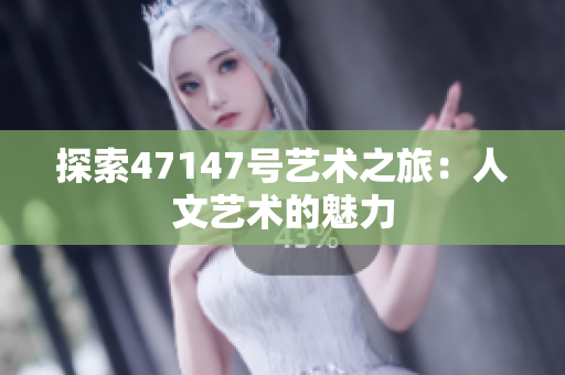 探索47147号艺术之旅：人文艺术的魅力
