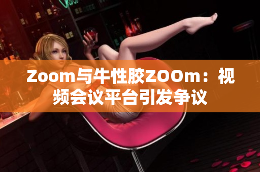 Zoom与牛性胶ZOOm：视频会议平台引发争议