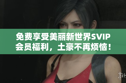免费享受美丽新世界SVIP会员福利，土豪不再烦恼！