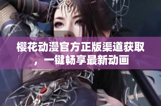 樱花动漫官方正版渠道获取，一键畅享最新动画