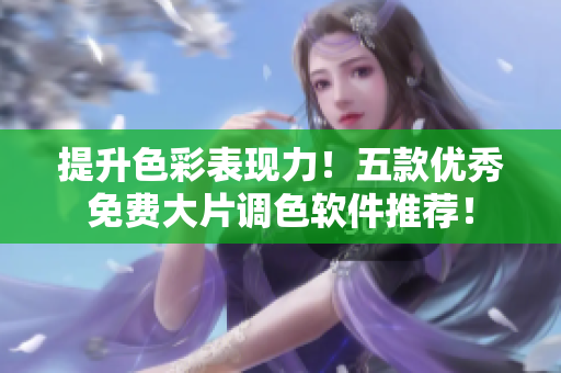 提升色彩表现力！五款优秀免费大片调色软件推荐！