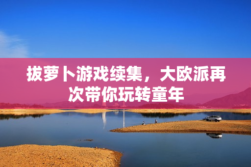 拔萝卜游戏续集，大欧派再次带你玩转童年