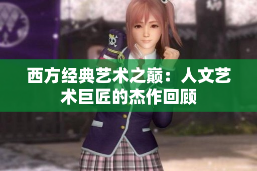 西方经典艺术之巅：人文艺术巨匠的杰作回顾